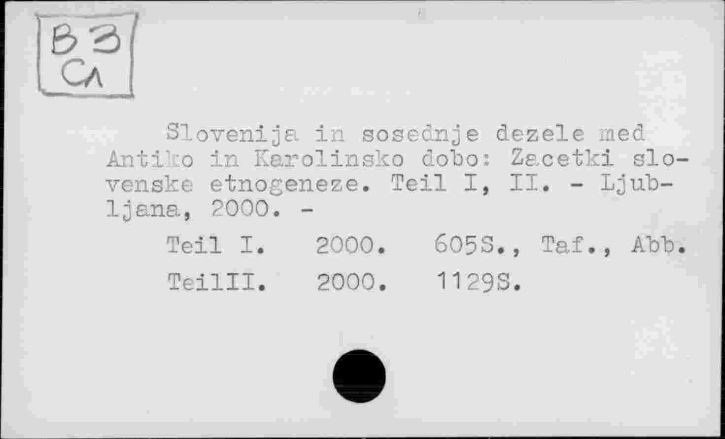 ﻿Slovenija in sosednje dezele med Antike in Karolinsko dobo: Zacetki slo-venske etnogeneze. Teil I, II. - Ljubljana, 2000. -
Teil I.	2000.	6O5S., Taf. , Abb.
Teilll.	2000.	1129S.